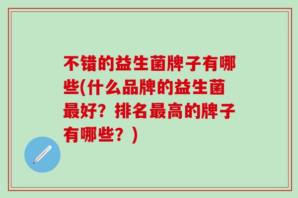不错的益生菌牌子有哪些(什么品牌的益生菌好?排名高的牌子有哪些?) 不错的益生菌牌子有哪些(什么品牌的益生菌好?排名高的牌子有哪些?)