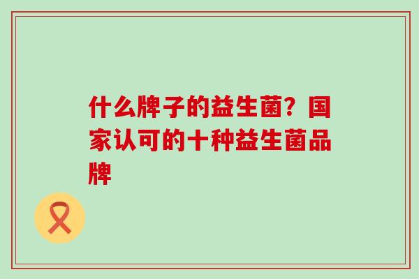 什么牌子的益生菌？国家认可的十种益生菌品牌