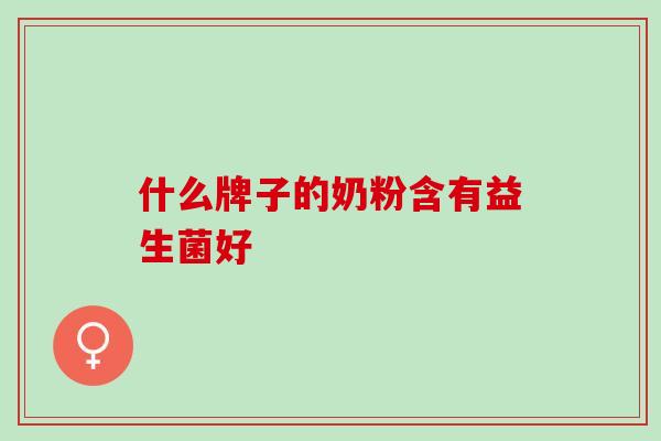 什么牌子的奶粉含有益生菌好 什么牌子的奶粉含有益生菌好