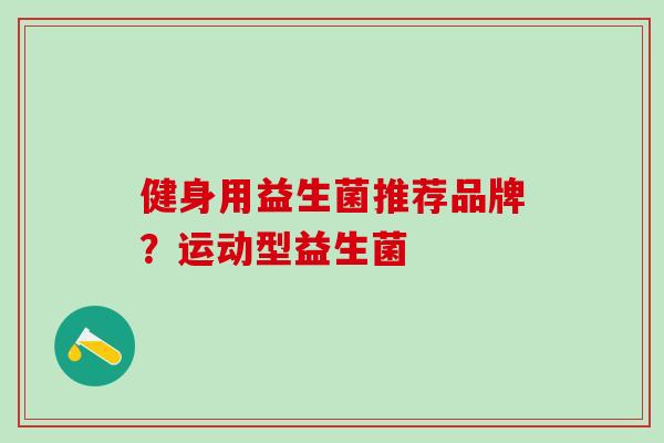 健身用益生菌推荐品牌？运动型益生菌