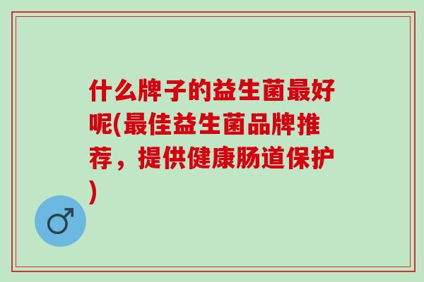 什么牌子的益生菌最好呢(最佳益生菌品牌推荐，提供健康肠道保护)