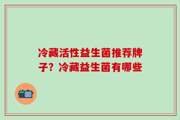 冷藏活性益生菌推荐牌子？冷藏益生菌有哪些