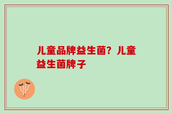 儿童品牌益生菌？儿童益生菌牌子