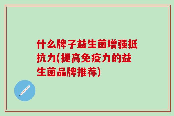 什么牌子益生菌增强(提高力的益生菌品牌推荐)