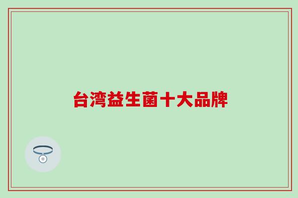 台湾益生菌十大品牌 台湾益生菌十大品牌