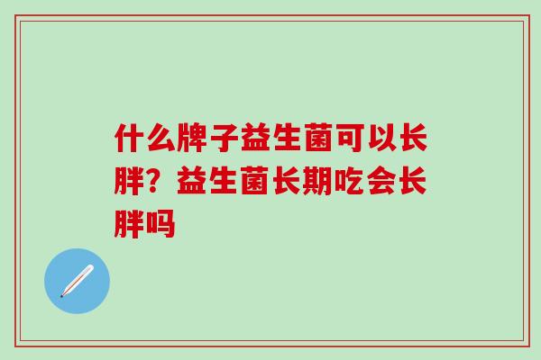 什么牌子益生菌可以长胖?益生菌长期吃会长胖吗 什么牌子益生菌可以长胖?益生菌长期吃会长胖吗