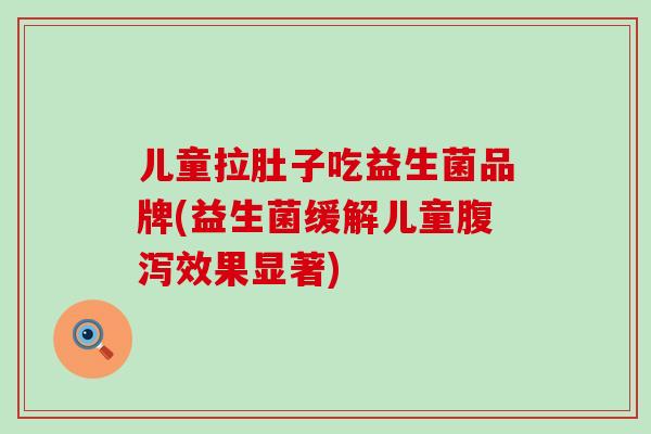 儿童拉肚子吃益生菌品牌(益生菌缓解儿童腹泻效果显著)
