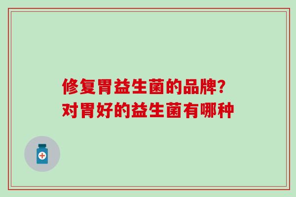 修复胃益生菌的品牌？对胃好的益生菌有哪种