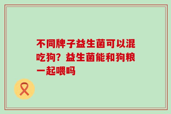 不同牌子益生菌可以混吃狗？益生菌能和狗粮一起喂吗