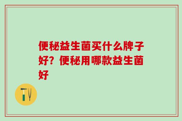 便秘益生菌买什么牌子好？便秘用哪款益生菌好