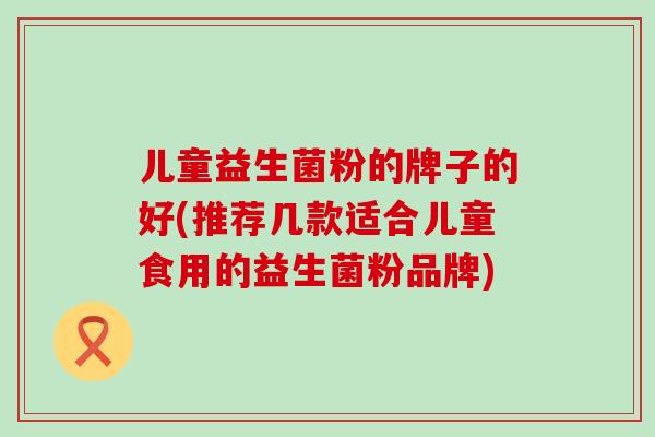 儿童益生菌粉的牌子的好(推荐几款适合儿童食用的益生菌粉品牌)