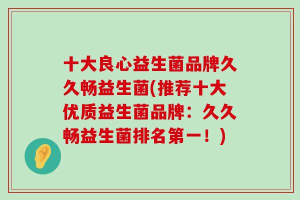 十大良心益生菌品牌久久畅益生菌(推荐十大优质益生菌品牌：久久畅益生菌排名第一！)