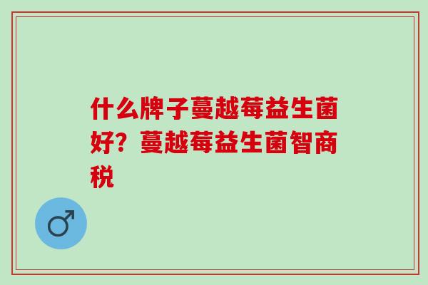 什么牌子蔓越莓益生菌好？蔓越莓益生菌智商税