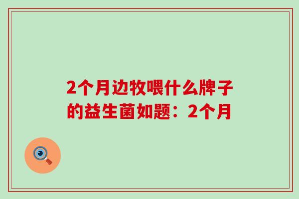 2个月边牧喂什么牌子的益生菌如题：2个月
