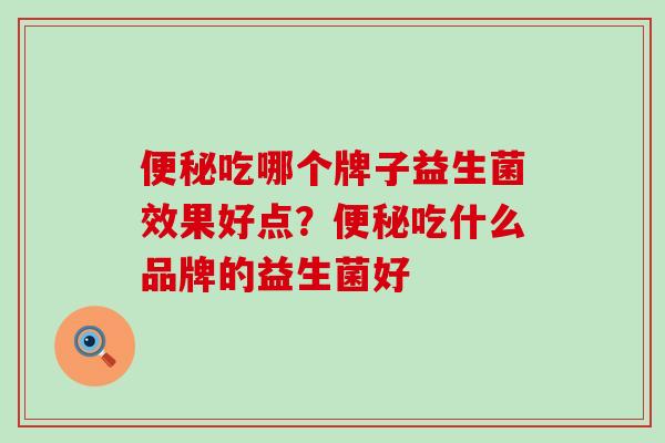 便秘吃哪个牌子益生菌效果好点？便秘吃什么品牌的益生菌好