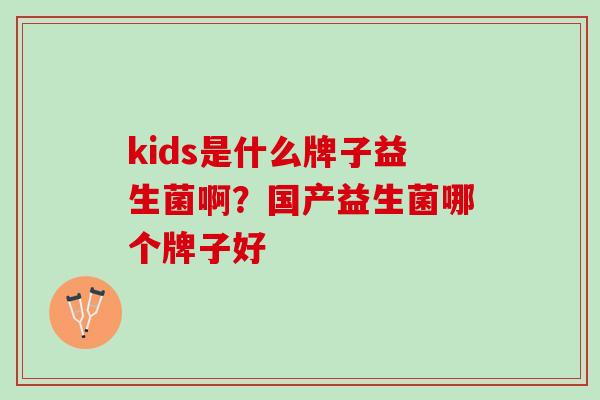 kids是什么牌子益生菌啊？国产益生菌哪个牌子好