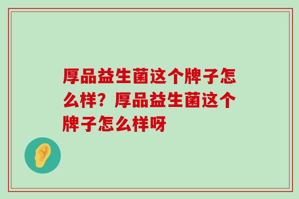 厚品益生菌这个牌子怎么样?厚品益生菌这个牌子怎么样呀 厚品益生菌这个牌子怎么样?厚品益生菌这个牌子怎么样呀
