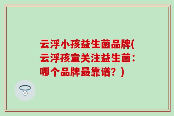 云浮小孩益生菌品牌(云浮孩童关注益生菌：哪个品牌最靠谱？)