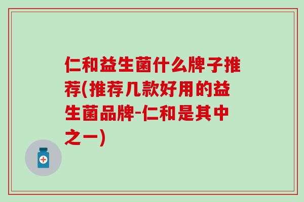 仁和益生菌什么牌子推荐(推荐几款好用的益生菌品牌-仁和是其中之一)