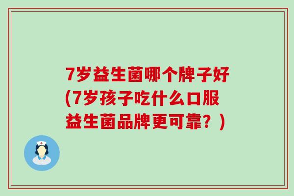 7岁益生菌哪个牌子好(7岁孩子吃什么口服益生菌品牌更可靠？)