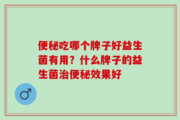 便秘吃哪个牌子好益生菌有用？什么牌子的益生菌治便秘效果好