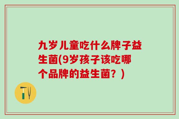 九岁儿童吃什么牌子益生菌(9岁孩子该吃哪个品牌的益生菌？)