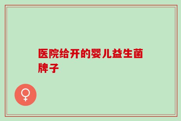 医院给开的婴儿益生菌牌子 医院给开的婴儿益生菌牌子