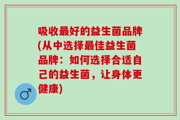 吸收最好的益生菌品牌(从中选择最佳益生菌品牌：如何选择合适自己的益生菌，让身体更健康)