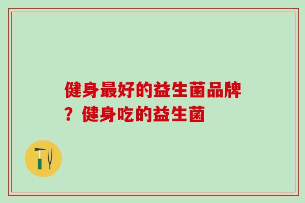 健身好的益生菌品牌?健身吃的益生菌 健身好的益生菌品牌?健身吃的益生菌