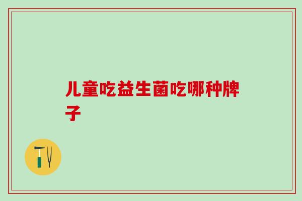 儿童吃益生菌吃哪种牌子