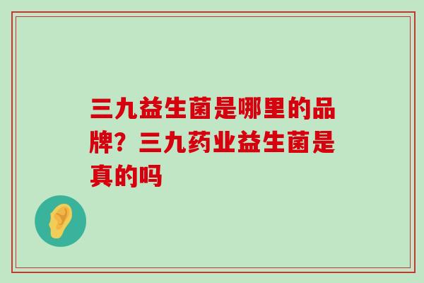三九益生菌是哪里的品牌？三九药业益生菌是真的吗