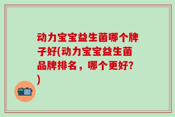动力宝宝益生菌哪个牌子好(动力宝宝益生菌品牌排名，哪个更好？)