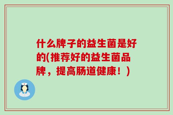 什么牌子的益生菌是好的(推荐好的益生菌品牌，提高肠道健康！)