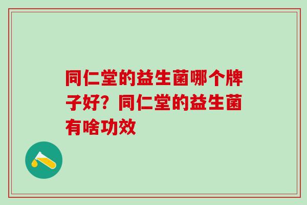 同仁堂的益生菌哪个牌子好？同仁堂的益生菌有啥功效