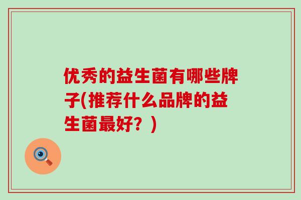 优秀的益生菌有哪些牌子(推荐什么品牌的益生菌最好？)