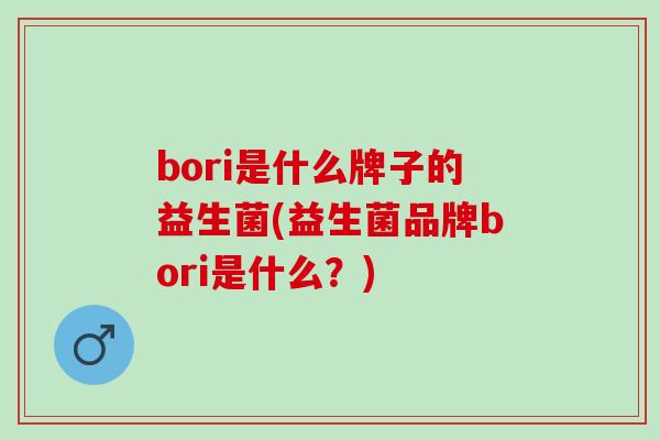 bori是什么牌子的益生菌(益生菌品牌bori是什么？)