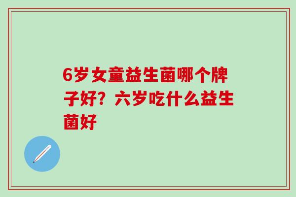 6岁女童益生菌哪个牌子好？六岁吃什么益生菌好