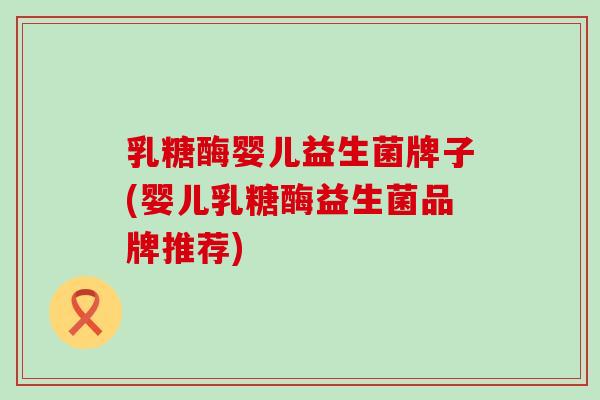 乳糖酶婴儿益生菌牌子(婴儿乳糖酶益生菌品牌推荐)