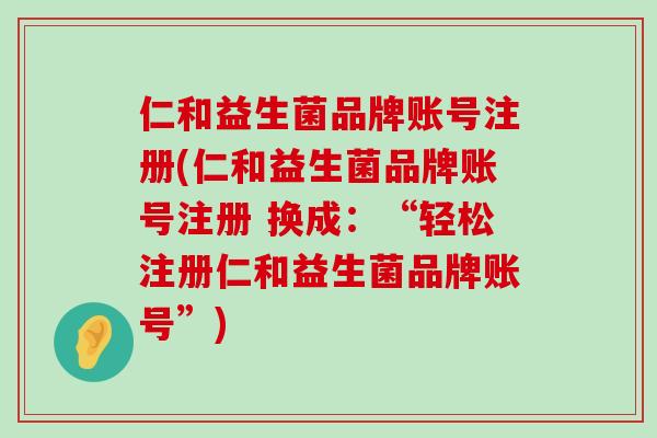 仁和益生菌品牌账号注册(仁和益生菌品牌账号注册 换成：“轻松注册仁和益生菌品牌账号”)