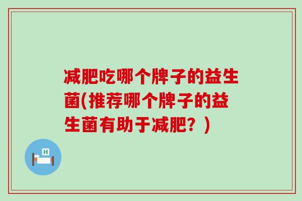 减肥吃哪个牌子的益生菌(推荐哪个牌子的益生菌有助于减肥？)