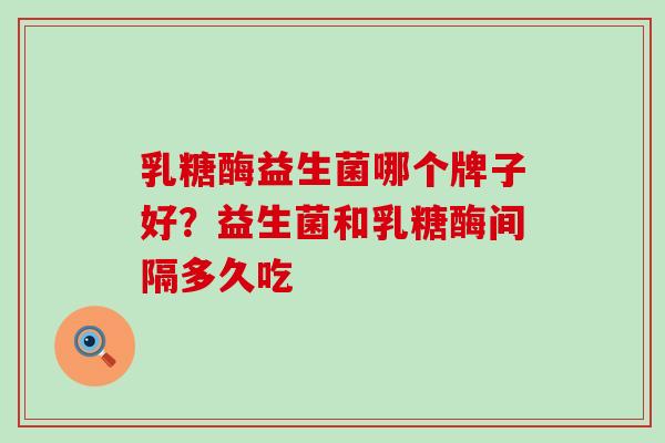 乳糖酶益生菌哪个牌子好?益生菌和乳糖酶间隔多久吃 乳糖酶益生菌哪个牌子好?益生菌和乳糖酶间隔多久吃