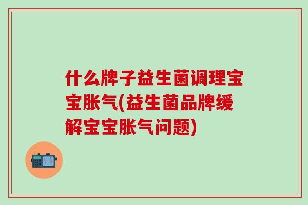 什么牌子益生菌调理宝宝胀气(益生菌品牌缓解宝宝胀气问题)