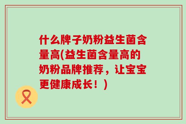 什么牌子奶粉益生菌含量高(益生菌含量高的奶粉品牌推荐，让宝宝更健康成长！)
