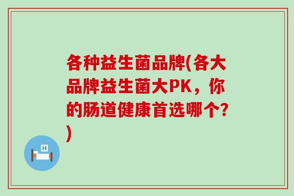 各种益生菌品牌(各大品牌益生菌大PK，你的肠道健康首选哪个？)