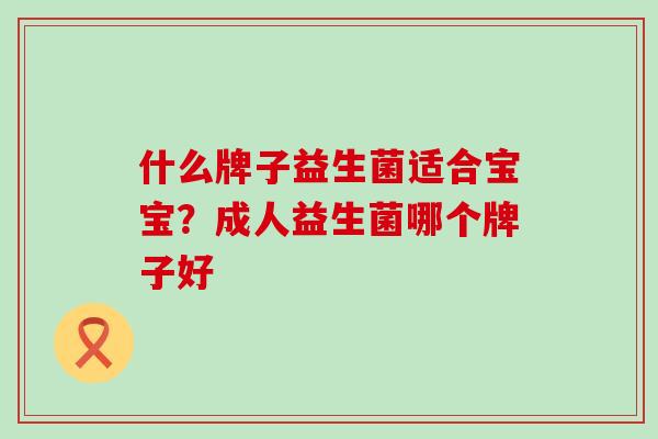 什么牌子益生菌适合宝宝？成人益生菌哪个牌子好