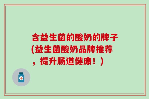 含益生菌的酸奶的牌子(益生菌酸奶品牌推荐，提升肠道健康！)