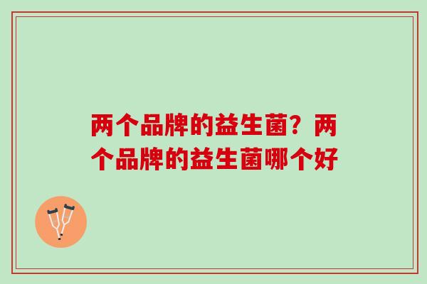 两个品牌的益生菌？两个品牌的益生菌哪个好