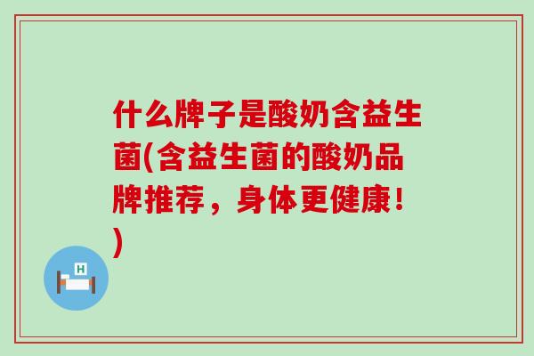 什么牌子是酸奶含益生菌(含益生菌的酸奶品牌推荐，身体更健康！)