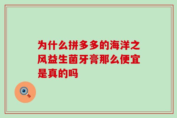 为什么拼多多的海洋之风益生菌牙膏那么便宜是真的吗