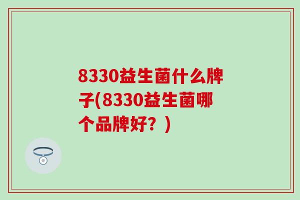 8330益生菌什么牌子(8330益生菌哪个品牌好？)